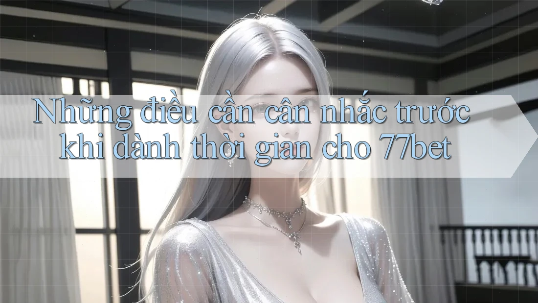 Những điều cần cân nhắc trước khi dành thời gian cho 77bet
