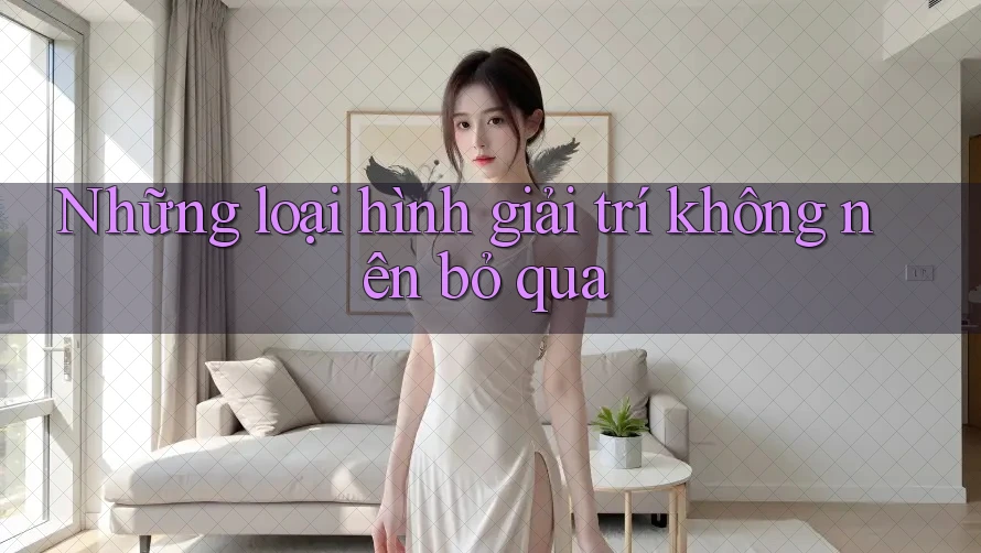 Những loại hình giải trí không nên bỏ qua