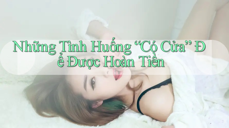 Những Tình Huống “Có Cửa” Để Được Hoàn Tiền Những Tình Huống “Có Cửa” Để Được Hoàn Tiền
