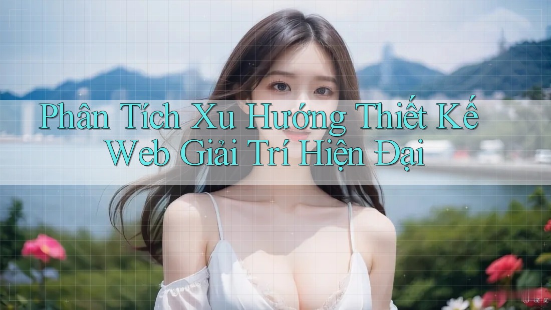 Phân Tích Xu Hướng Thiết Kế Web Giải Trí Hiện Đại