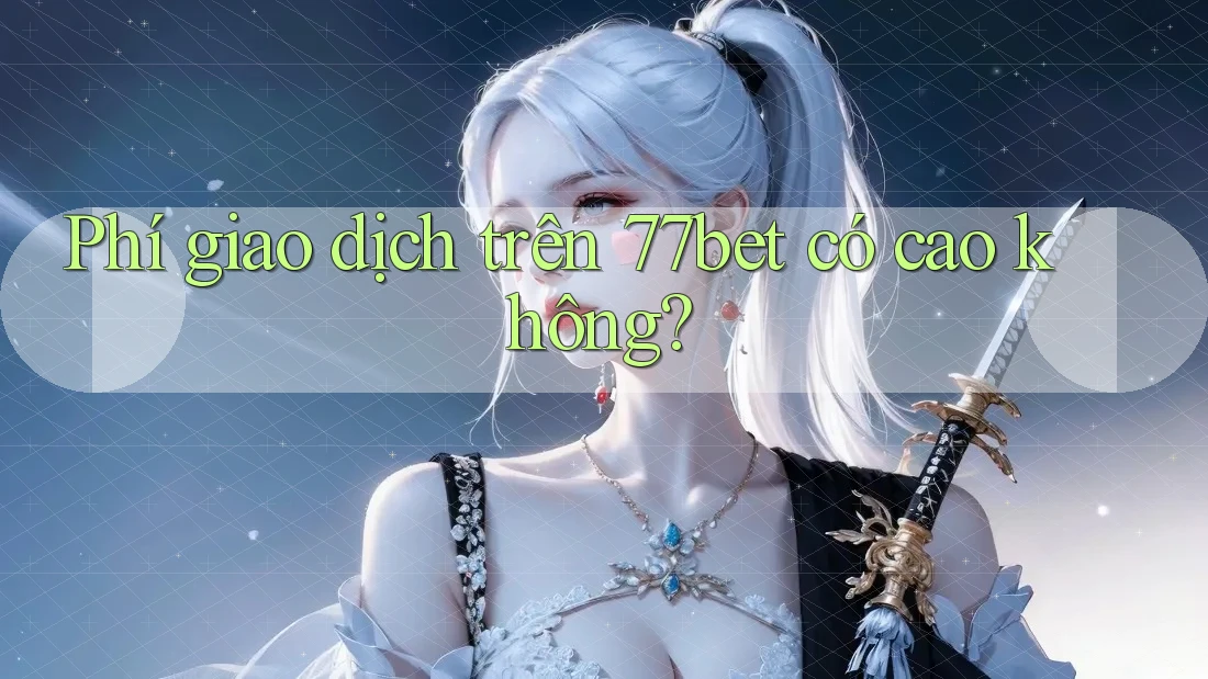 Phí giao dịch trên 77bet có cao không?