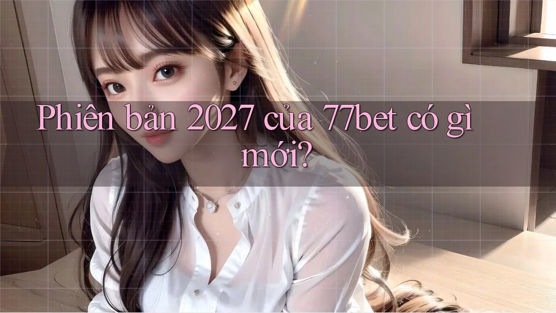 Phiên bản 2027 của 77bet có gì mới?
