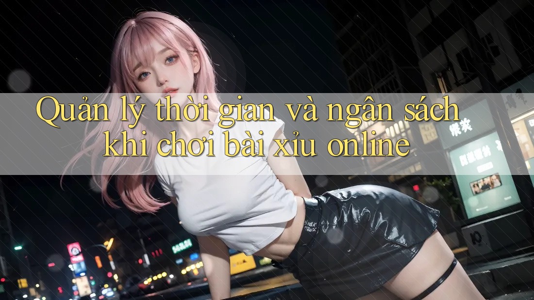 Quản lý thời gian và ngân sách khi chơi bài xỉu online Quản lý thời gian và ngân sách khi chơi bài xỉu online