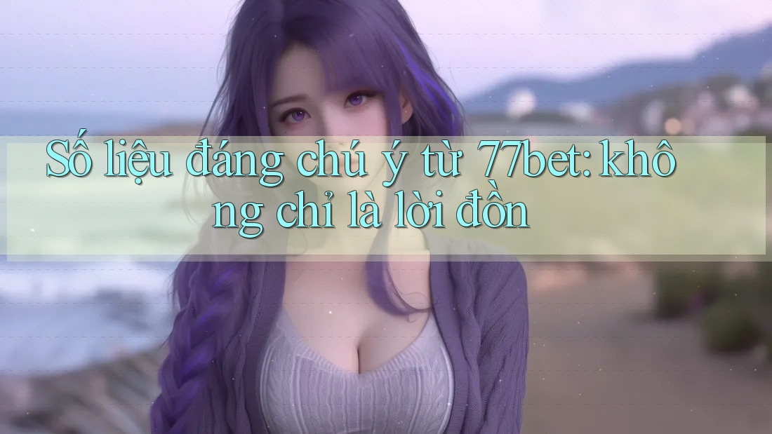 Số liệu đáng chú ý từ 77bet: không chỉ là lời đồn Số liệu đáng chú ý từ 77bet: không chỉ là lời đồn