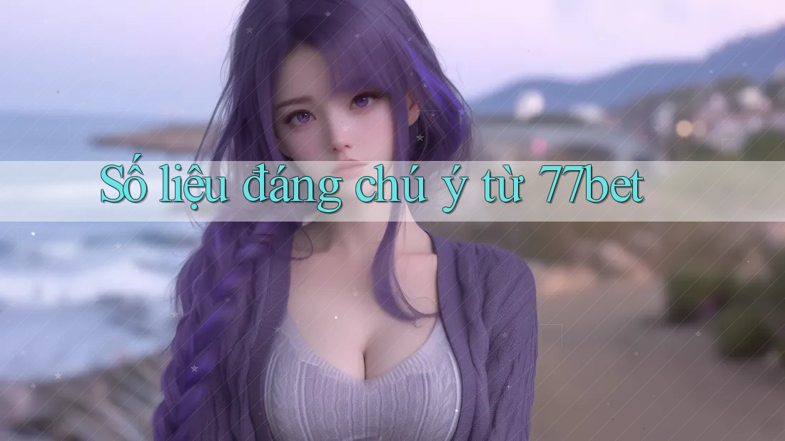 Số liệu đáng chú ý từ 77bet Số liệu đáng chú ý từ 77bet