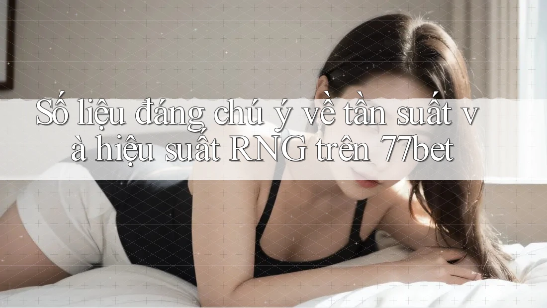 Số liệu đáng chú ý về tần suất và hiệu suất RNG trên 77bet