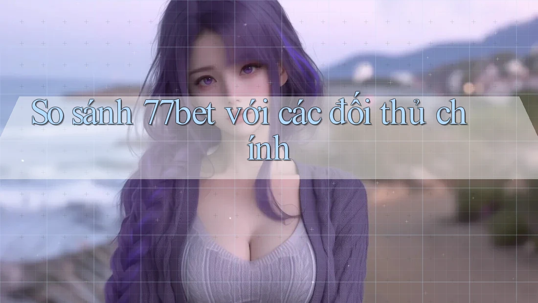 So sánh 77bet với các đối thủ chính