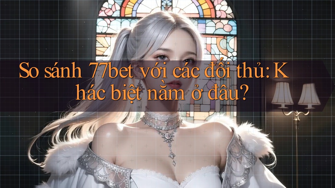 So sánh 77bet với các đối thủ: Khác biệt nằm ở đâu?
