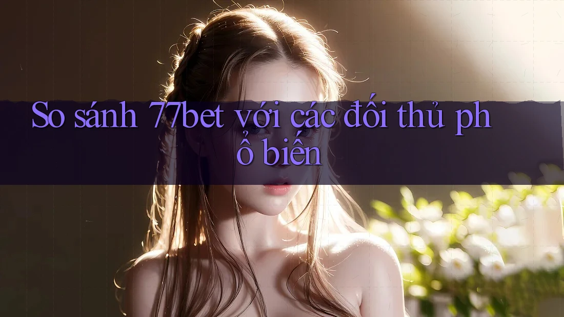 So sánh 77bet với các đối thủ phổ biến So sánh 77bet với các đối thủ phổ biến