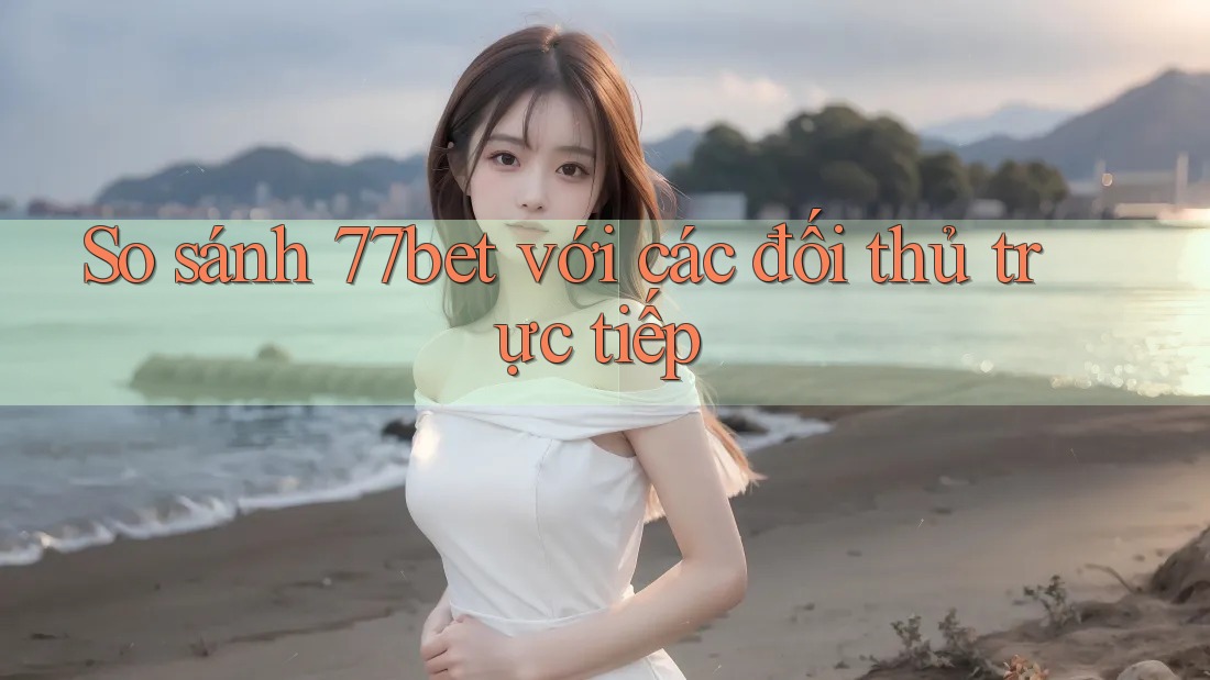 So sánh 77bet với các đối thủ trực tiếp So sánh 77bet với các đối thủ trực tiếp