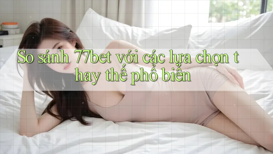 So sánh 77bet với các lựa chọn thay thế phổ biến So sánh 77bet với các lựa chọn thay thế phổ biến