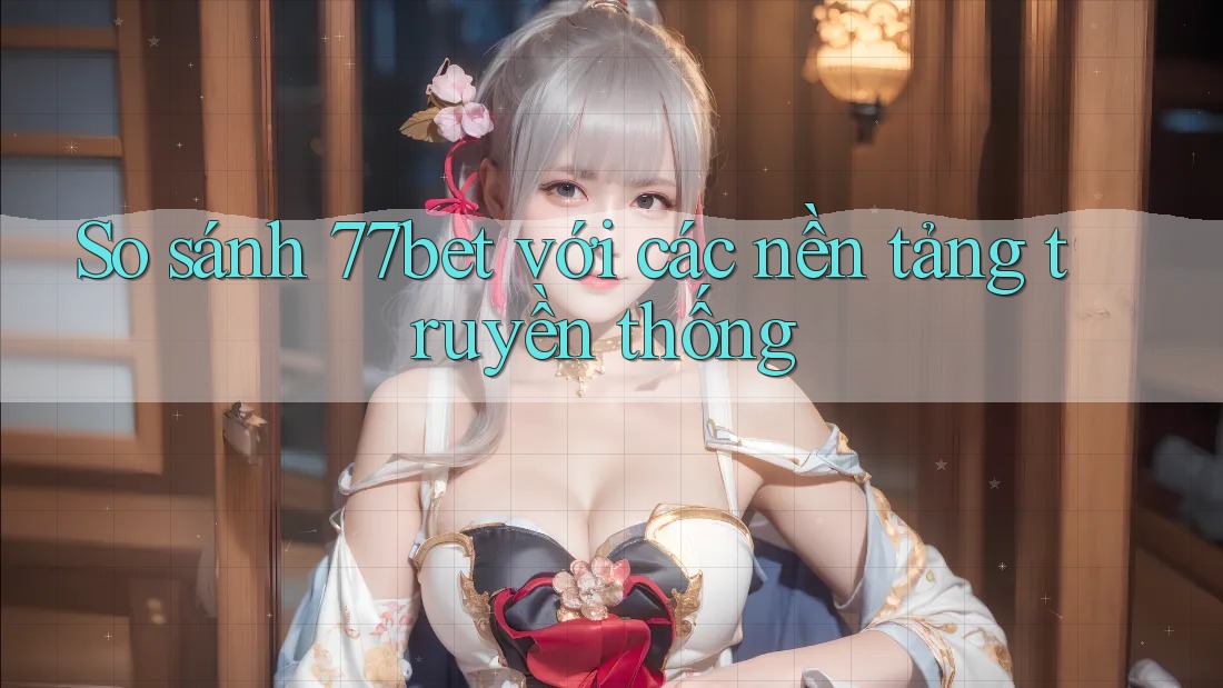 So sánh 77bet với các nền tảng truyền thống So sánh 77bet với các nền tảng truyền thống