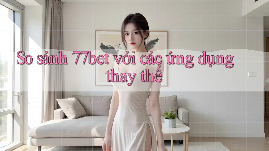 So sánh 77bet với các ứng dụng thay thế So sánh 77bet với các ứng dụng thay thế