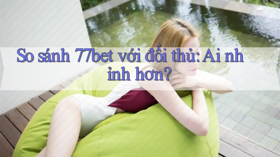 So sánh 77bet với đối thủ: Ai nhỉnh hơn? So sánh 77bet với đối thủ: Ai nhỉnh hơn?