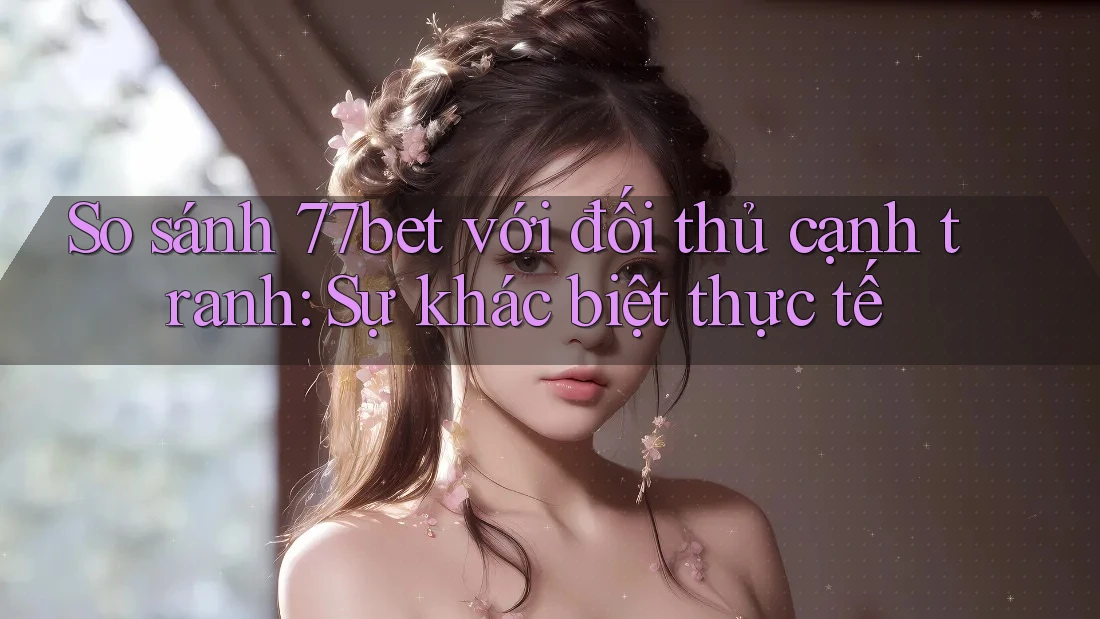 So sánh 77bet với đối thủ cạnh tranh: Sự khác biệt thực tế So sánh 77bet với đối thủ cạnh tranh: Sự khác biệt thực tế