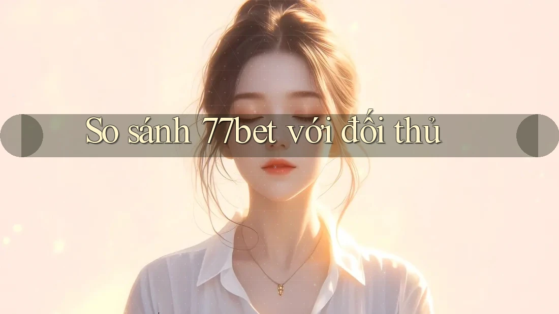 So sánh 77bet với đối thủ So sánh 77bet với đối thủ