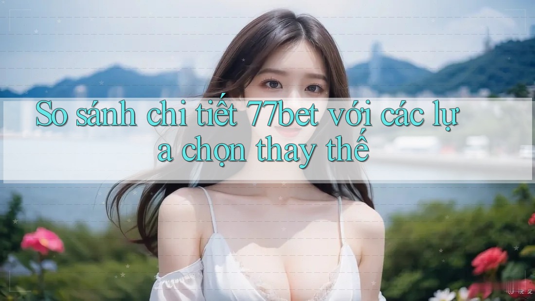 So sánh chi tiết 77bet với các lựa chọn thay thế So sánh chi tiết 77bet với các lựa chọn thay thế
