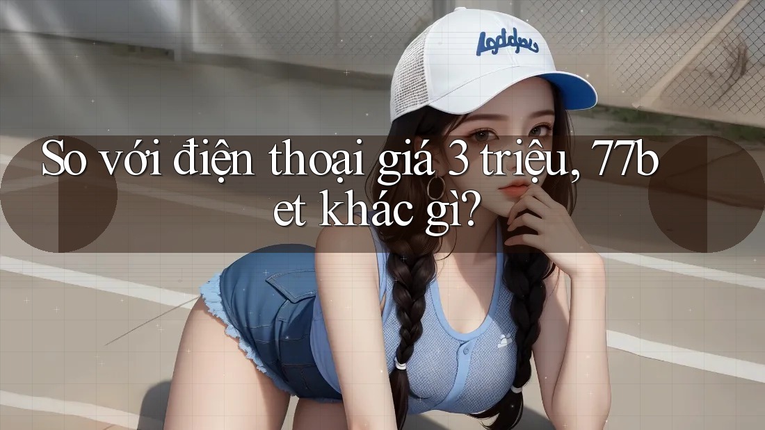 So với điện thoại giá 3 triệu, 77bet khác gì? So với điện thoại giá 3 triệu, 77bet khác gì?