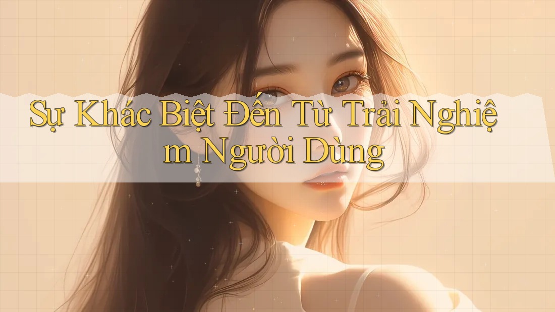 Sự Khác Biệt Đến Từ Trải Nghiệm Người Dùng Sự Khác Biệt Đến Từ Trải Nghiệm Người Dùng