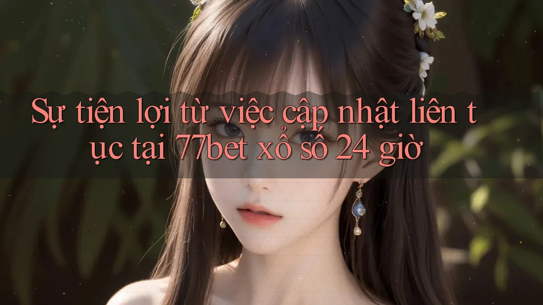 Sự tiện lợi từ việc cập nhật liên tục tại 77bet xổ số 24 giờ Sự tiện lợi từ việc cập nhật liên tục tại 77bet xổ số 24 giờ