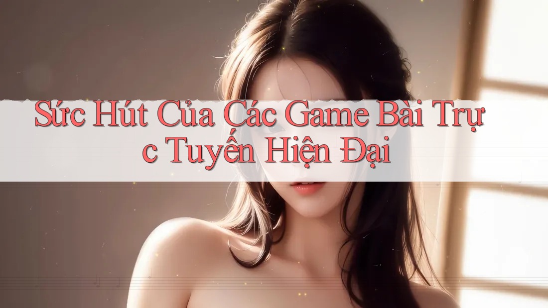 Sức Hút Của Các Game Bài Trực Tuyến Hiện Đại Sức Hút Của Các Game Bài Trực Tuyến Hiện Đại