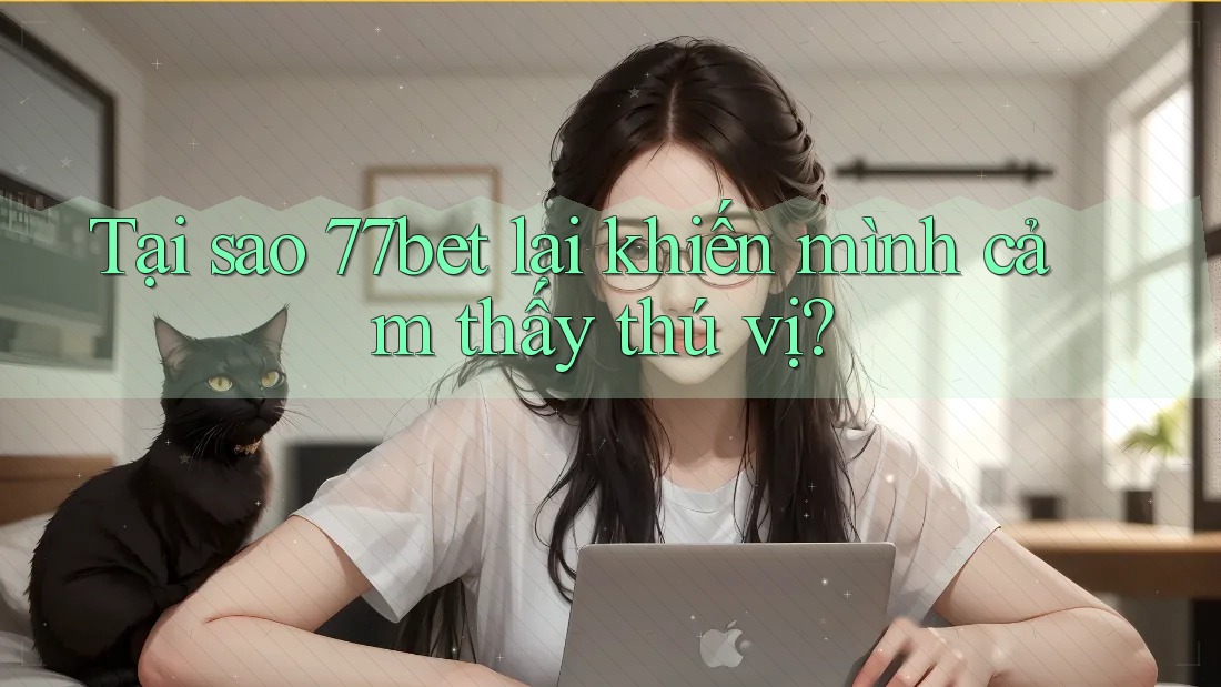 Tại sao 77bet lại khiến mình cảm thấy thú vị? Tại sao 77bet lại khiến mình cảm thấy thú vị?