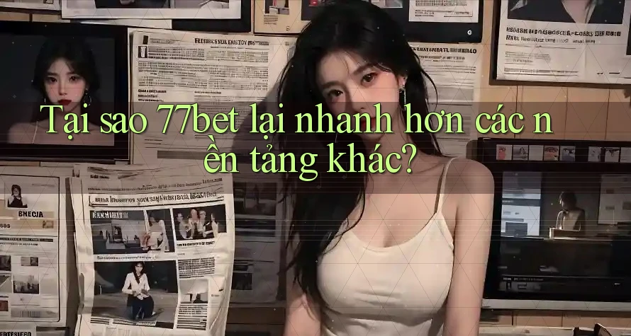 Tại sao 77bet lại nhanh hơn các nền tảng khác?