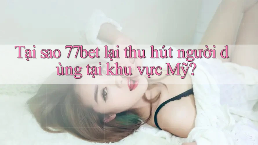 Tại sao 77bet lại thu hút người dùng tại khu vực Mỹ? Tại sao 77bet lại thu hút người dùng tại khu vực Mỹ?