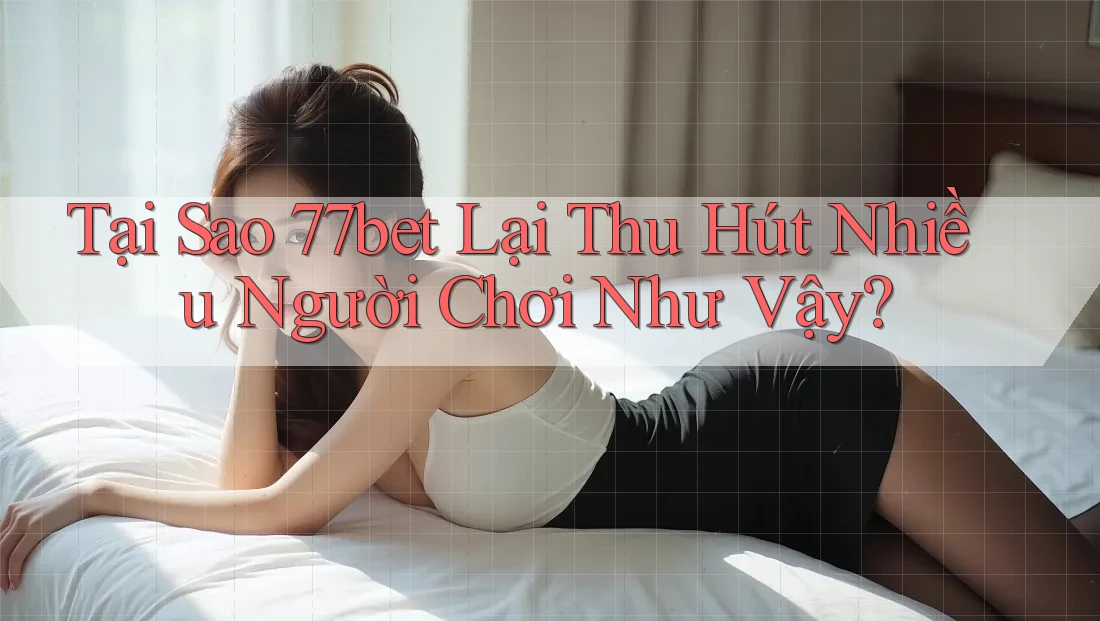 Tại Sao 77bet Lại Thu Hút Nhiều Người Chơi Như Vậy?