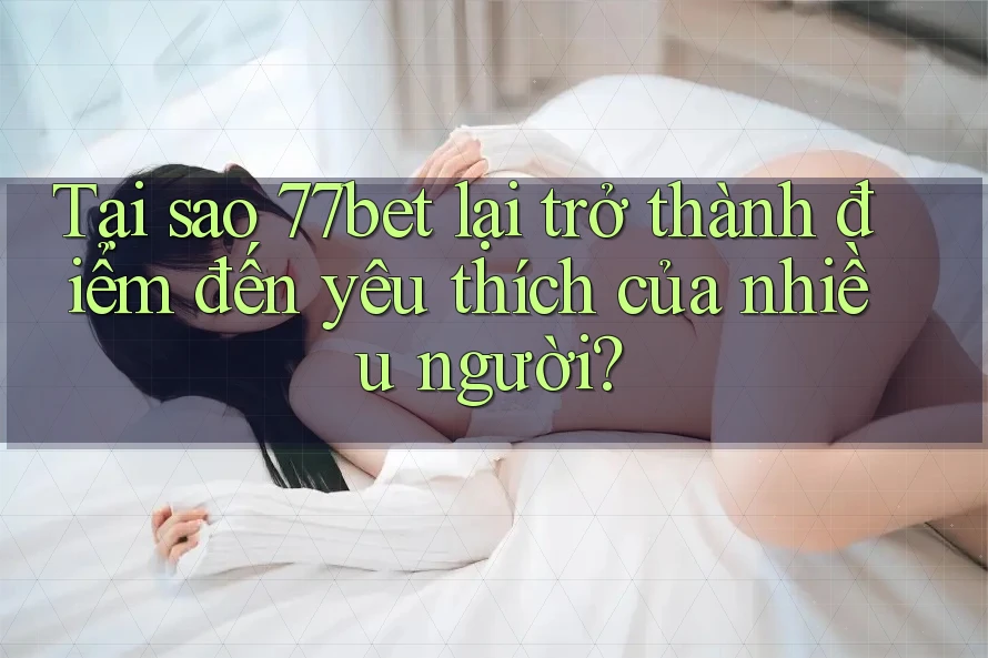 Tại sao 77bet lại trở thành điểm đến yêu thích của nhiều người? Tại sao 77bet lại trở thành điểm đến yêu thích của nhiều người?