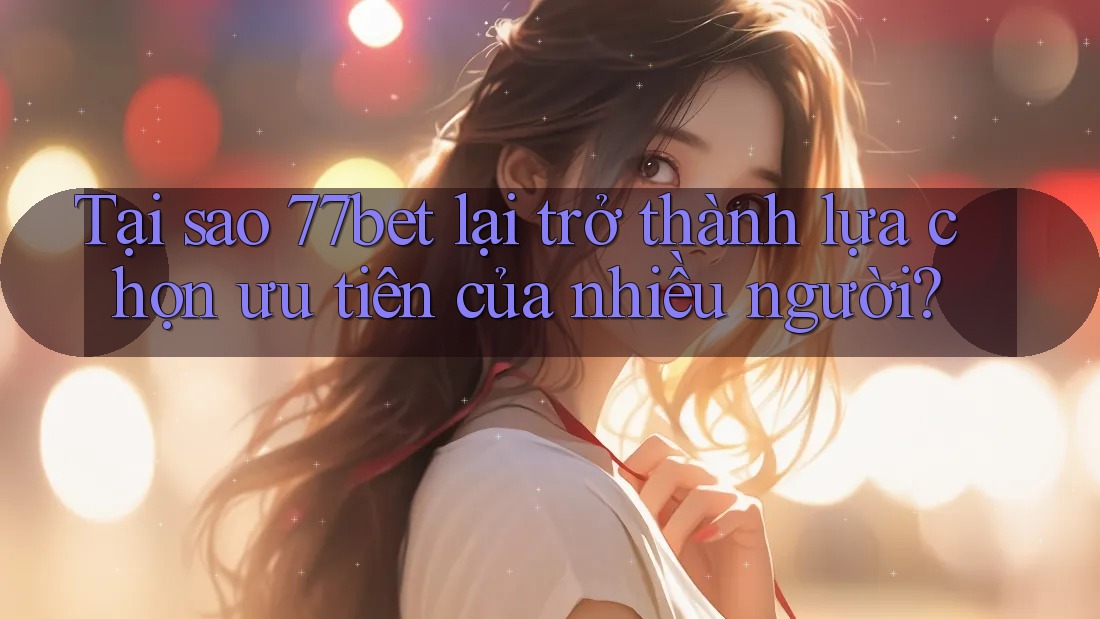 Tại sao 77bet lại trở thành lựa chọn ưu tiên của nhiều người? Tại sao 77bet lại trở thành lựa chọn ưu tiên của nhiều người?