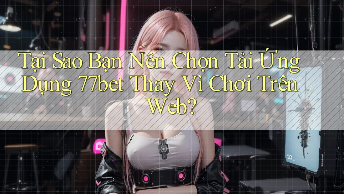Tại Sao Bạn Nên Chọn Tải Ứng Dụng 77bet Thay Vì Chơi Trên Web? Tại Sao Bạn Nên Chọn Tải Ứng Dụng 77bet Thay Vì Chơi Trên Web?