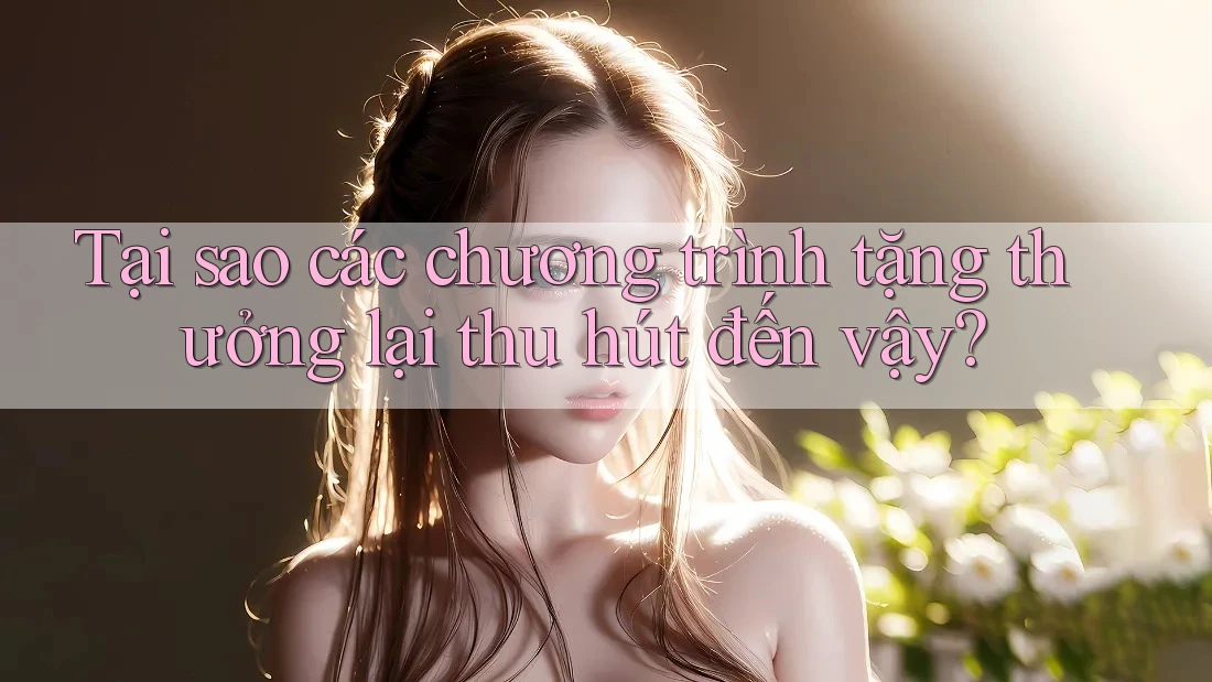 Tại sao các chương trình tặng thưởng lại thu hút đến vậy? Tại sao các chương trình tặng thưởng lại thu hút đến vậy?