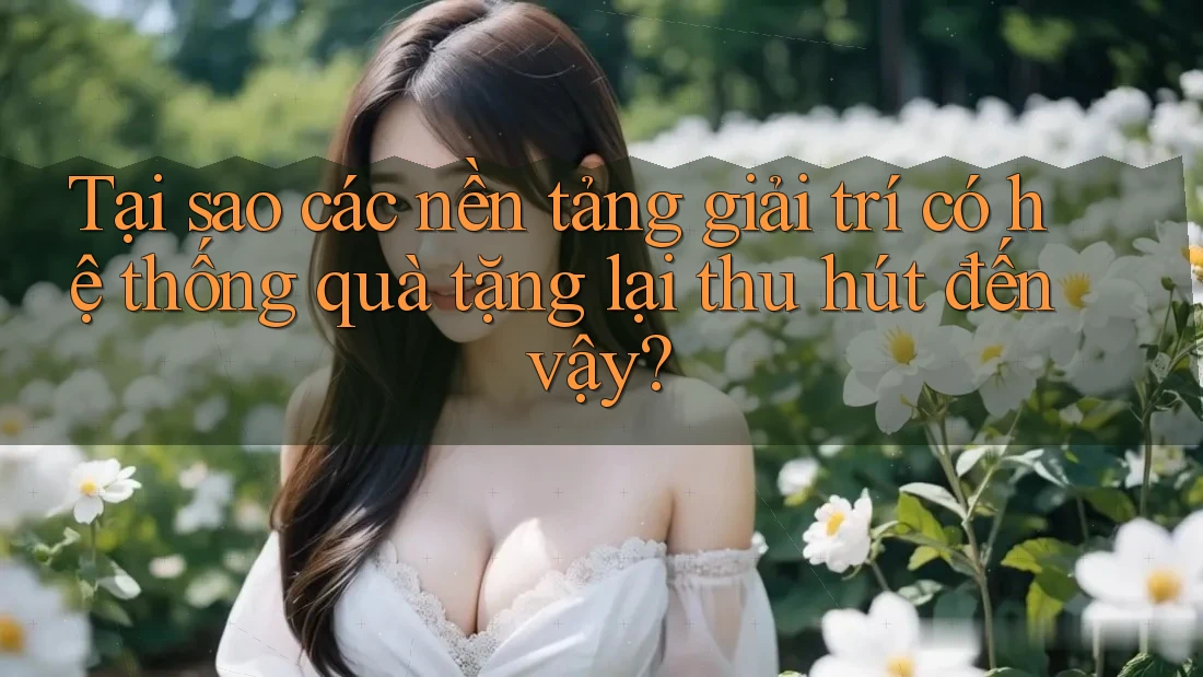 Tại sao các nền tảng giải trí có hệ thống quà tặng lại thu hút đến vậy? Tại sao các nền tảng giải trí có hệ thống quà tặng lại thu hút đến vậy?
