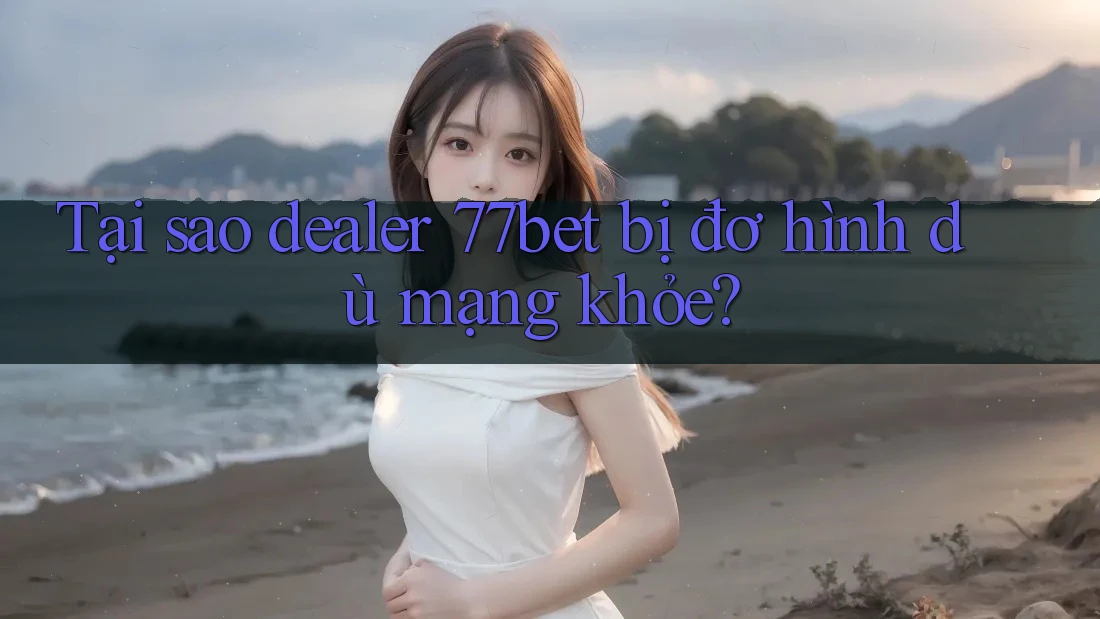Tại sao dealer 77bet bị đơ hình dù mạng khỏe? Tại sao dealer 77bet bị đơ hình dù mạng khỏe?