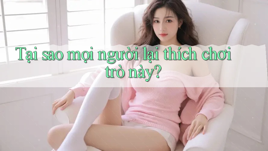 Tại sao mọi người lại thích chơi trò này?