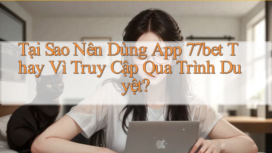 Tại Sao Nên Dùng App 77bet Thay Vì Truy Cập Qua Trình Duyệt? Tại Sao Nên Dùng App 77bet Thay Vì Truy Cập Qua Trình Duyệt?