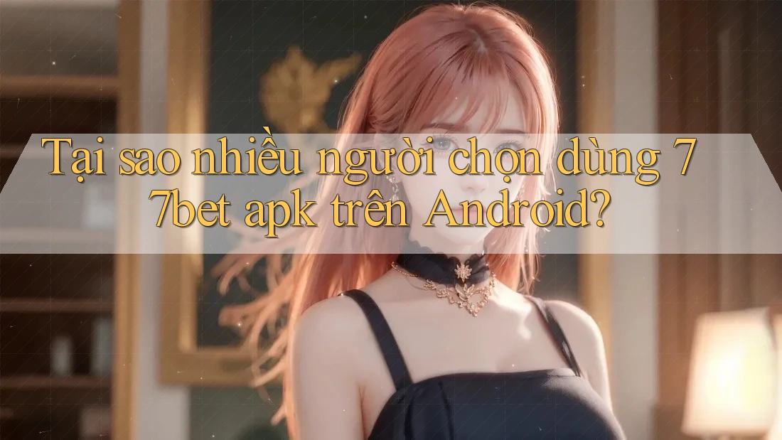 Tại sao nhiều người chọn dùng 77bet apk trên Android?