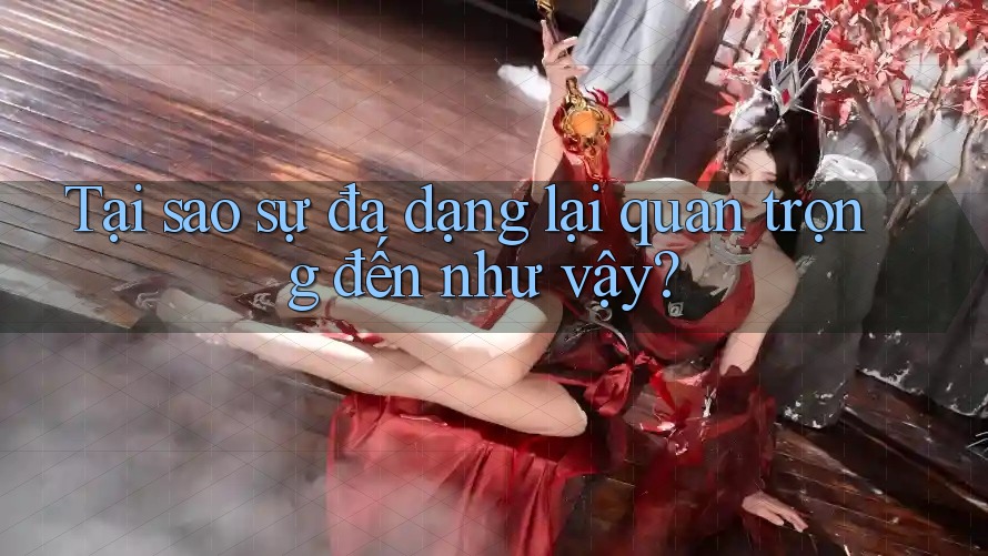 Tại sao sự đa dạng lại quan trọng đến như vậy? Tại sao sự đa dạng lại quan trọng đến như vậy?