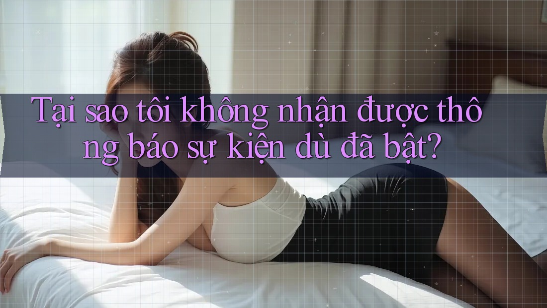 Tại sao tôi không nhận được thông báo sự kiện dù đã bật? Tại sao tôi không nhận được thông báo sự kiện dù đã bật?