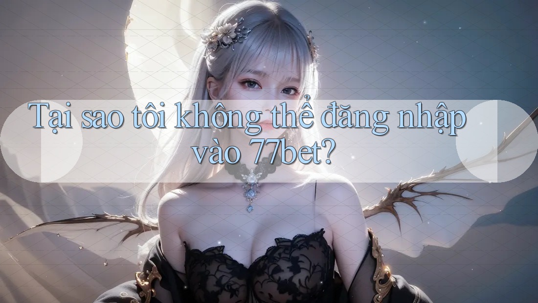 Tại sao tôi không thể đăng nhập vào 77bet? Tại sao tôi không thể đăng nhập vào 77bet?