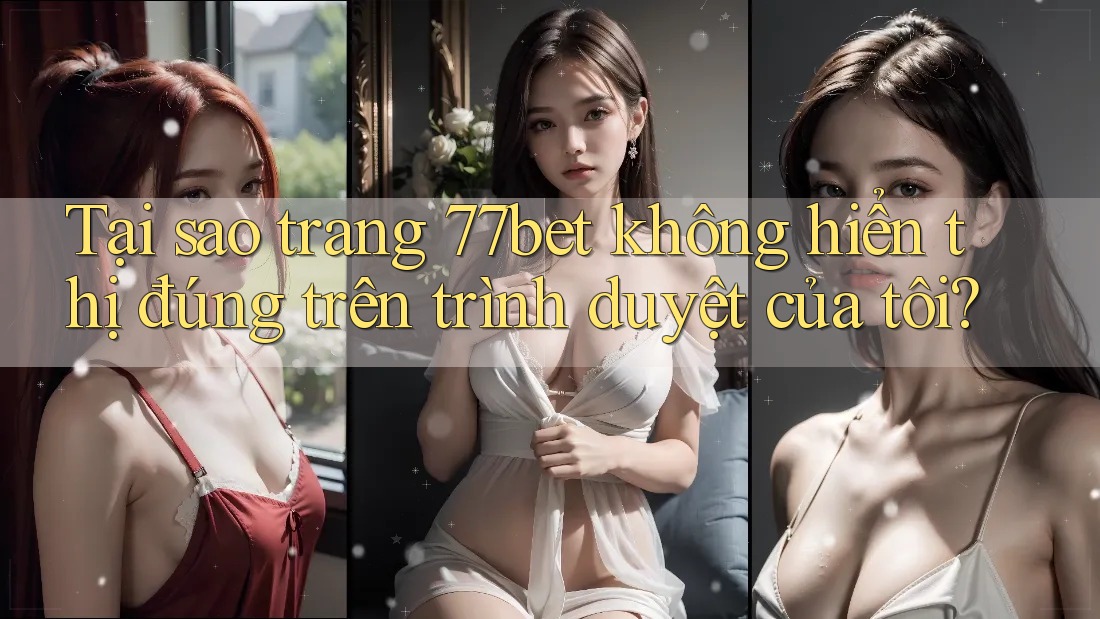 Tại sao trang 77bet không hiển thị đúng trên trình duyệt của tôi?