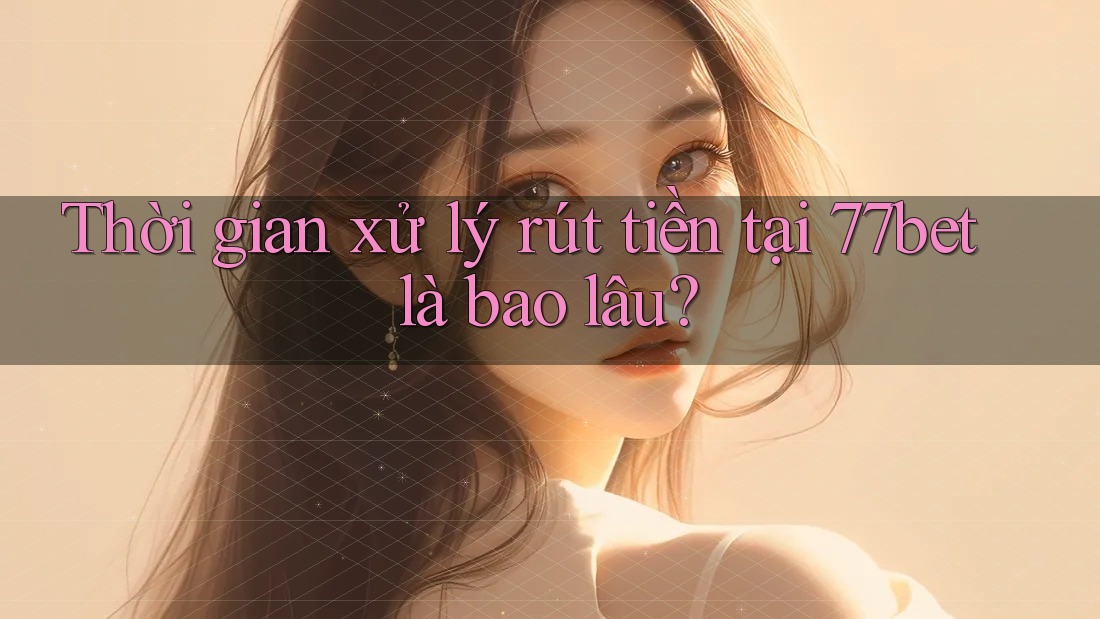 Thời gian xử lý rút tiền tại 77bet là bao lâu? Thời gian xử lý rút tiền tại 77bet là bao lâu?