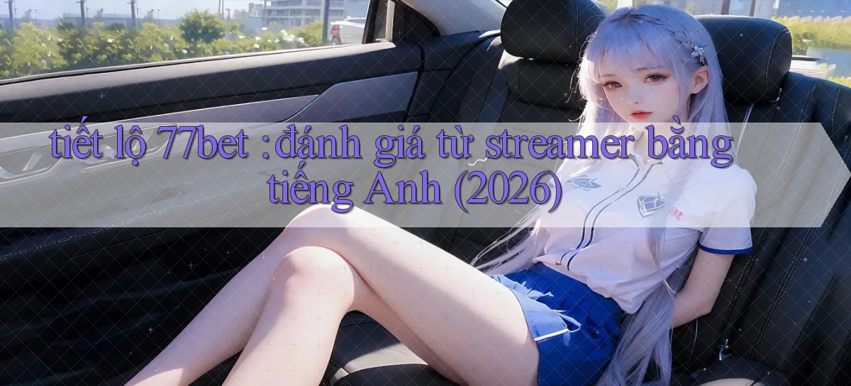 tiết lộ 77bet đánh giá từ streamer bằng tiếng Anh (2026)