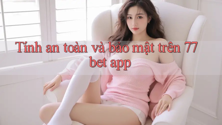 Tính an toàn và bảo mật trên 77bet app