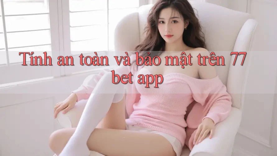 Tính an toàn và bảo mật trên 77bet app