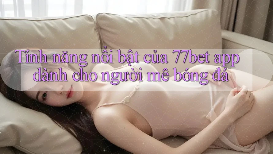 Tính năng nổi bật của 77bet app dành cho người mê bóng đá Tính năng nổi bật của 77bet app dành cho người mê bóng đá