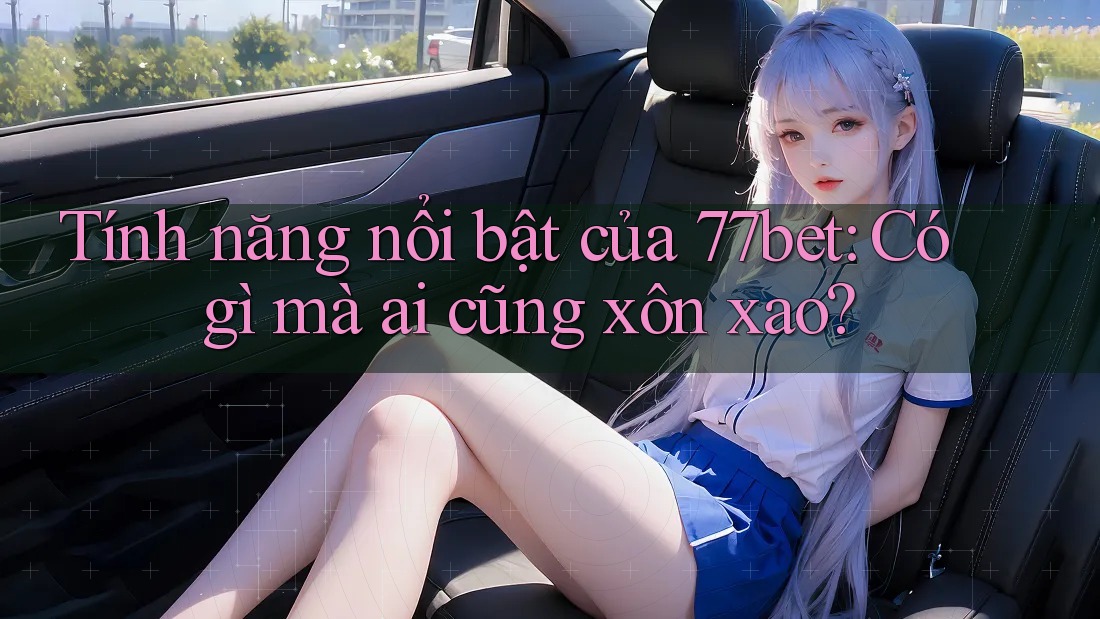 Tính năng nổi bật của 77bet: Có gì mà ai cũng xôn xao?