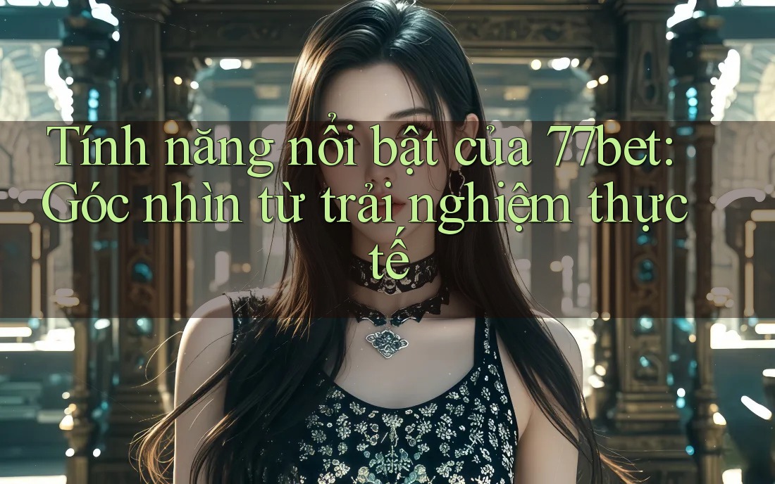 Tính năng nổi bật của 77bet: Góc nhìn từ trải nghiệm thực tế Tính năng nổi bật của 77bet: Góc nhìn từ trải nghiệm thực tế
