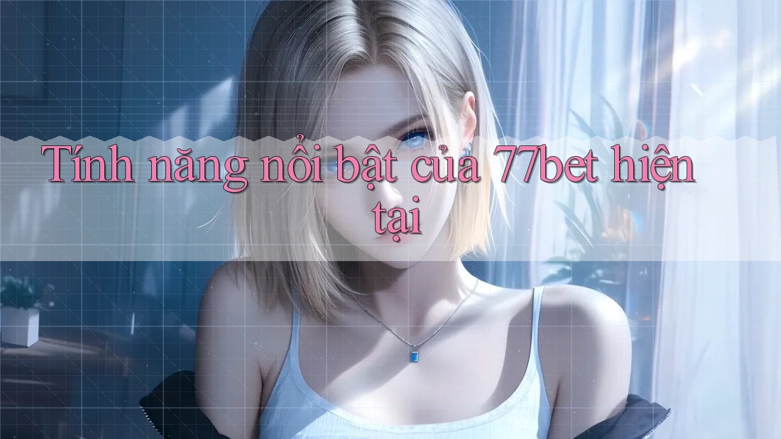 Tính năng nổi bật của 77bet hiện tại